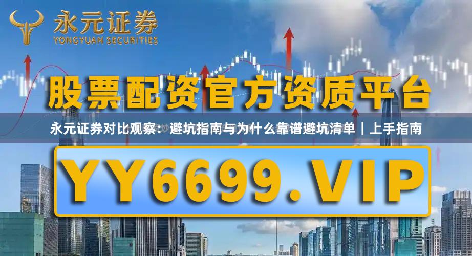 永元证券对比观察：避坑指南与为什么靠谱避坑清单｜上手指南