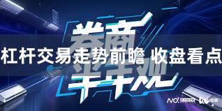 杠杆交易走势前瞻 收盘看点