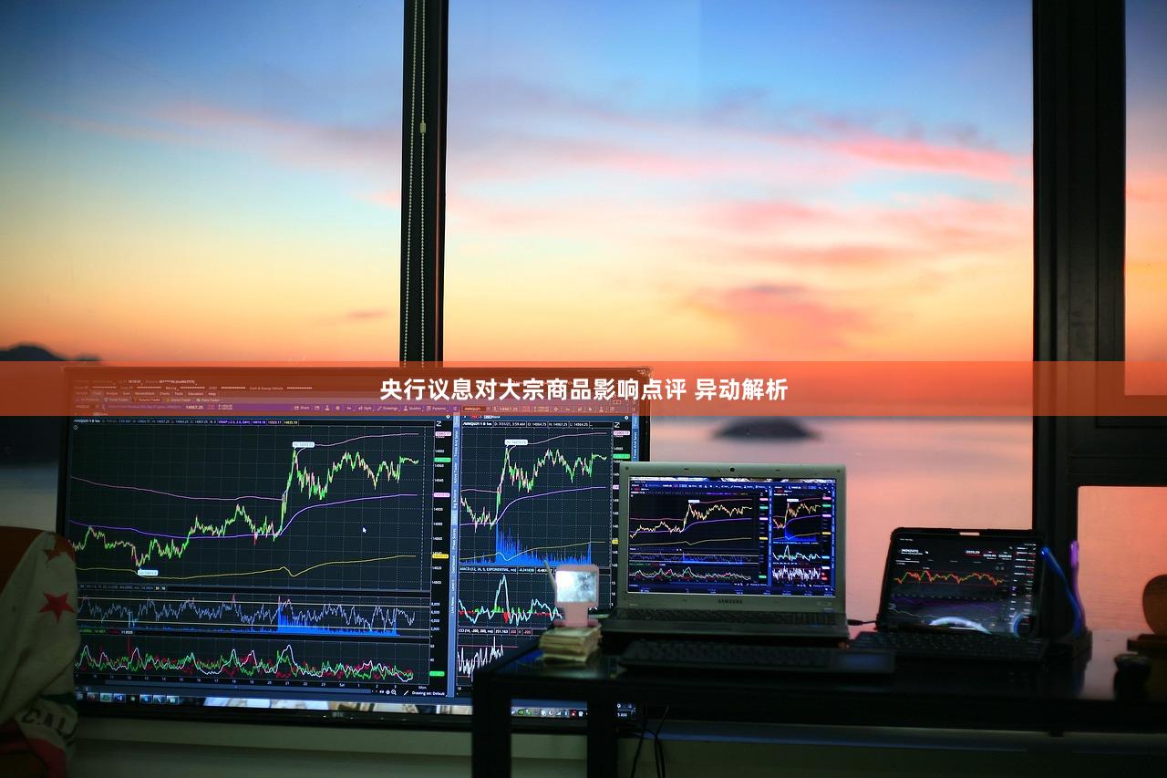 央行议息对大宗商品影响点评 异动解析