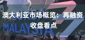 澳大利亚市场概览：再融资 收盘看点