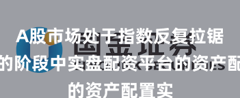 A股市场处于指数反复拉锯阶段的阶段中实盘配资平台的资产配置实