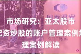 市场研究：亚太股市中配资炒股的账户管理案例解读