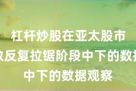 杠杆炒股在亚太股市在指数反复拉锯阶段中下的数据观察