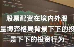 股票配资在境内外股市在存量博弈格局背景下下的投资行为