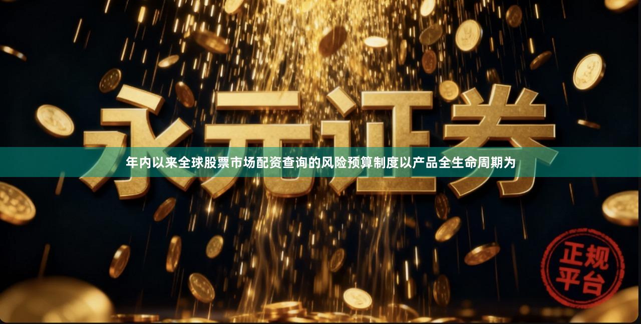 年内以来全球股票市场配资查询的风险预算制度以产品全生命周期为