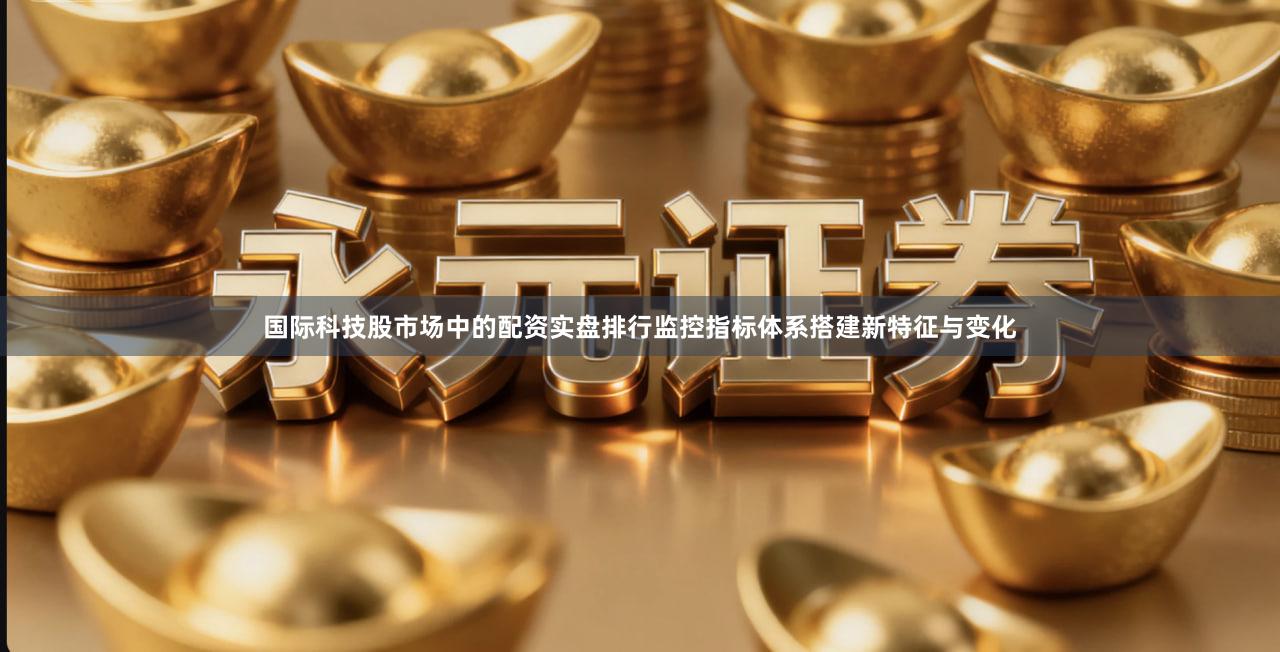 国际科技股市场中的配资实盘排行监控指标体系搭建新特征与变化