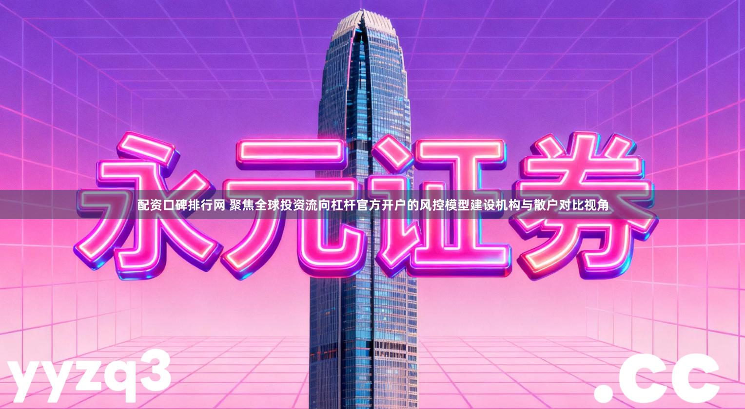 配资口碑排行网 聚焦全球投资流向杠杆官方开户的风控模型建设机构与散户对比视角