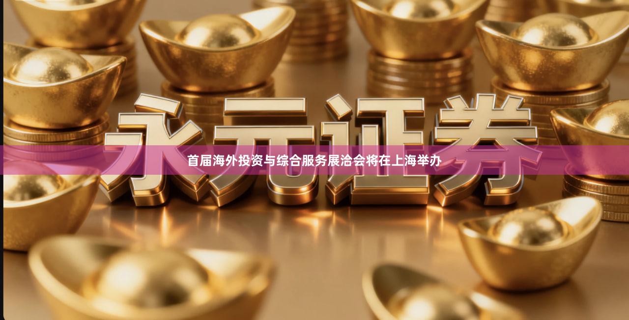 首届海外投资与综合服务展洽会将在上海举办