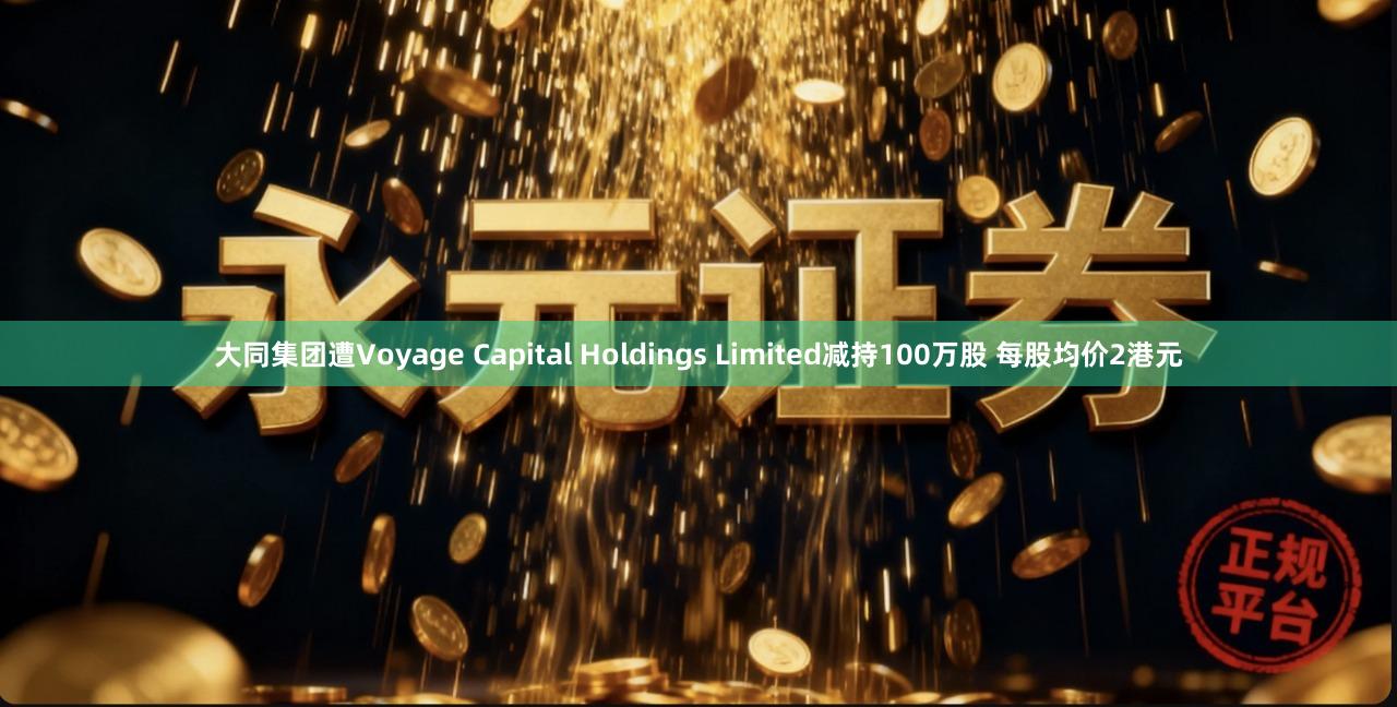 大同集团遭Voyage Capital Holdings Limited减持100万股 每股均价2港元
