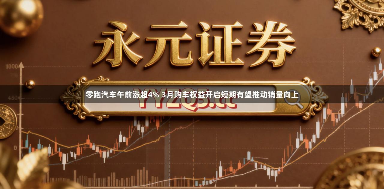 零跑汽车午前涨超4% 3月购车权益开启短期有望推动销量向上